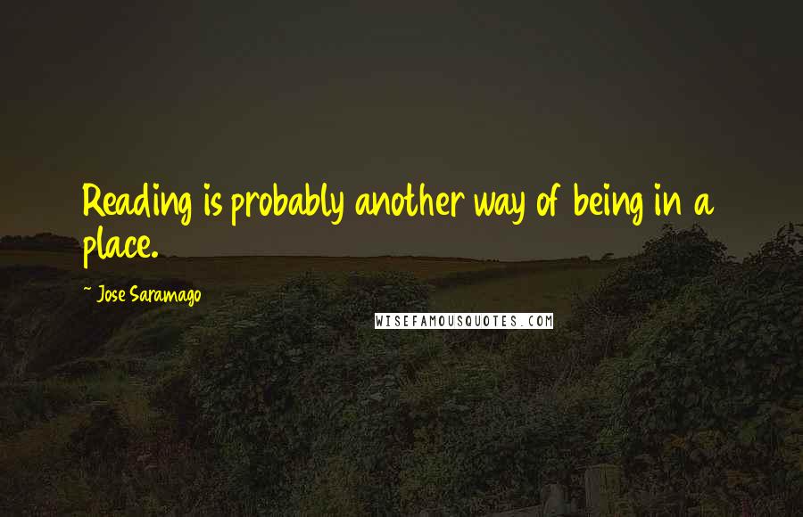 Jose Saramago Quotes: Reading is probably another way of being in a place.