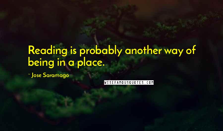 Jose Saramago Quotes: Reading is probably another way of being in a place.