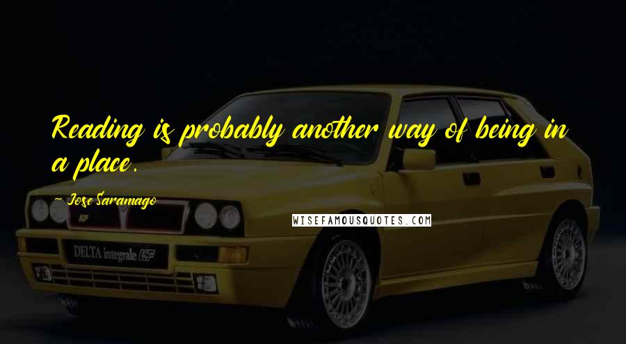 Jose Saramago Quotes: Reading is probably another way of being in a place.