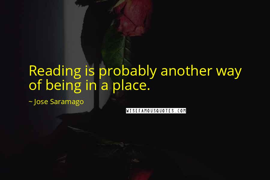 Jose Saramago Quotes: Reading is probably another way of being in a place.