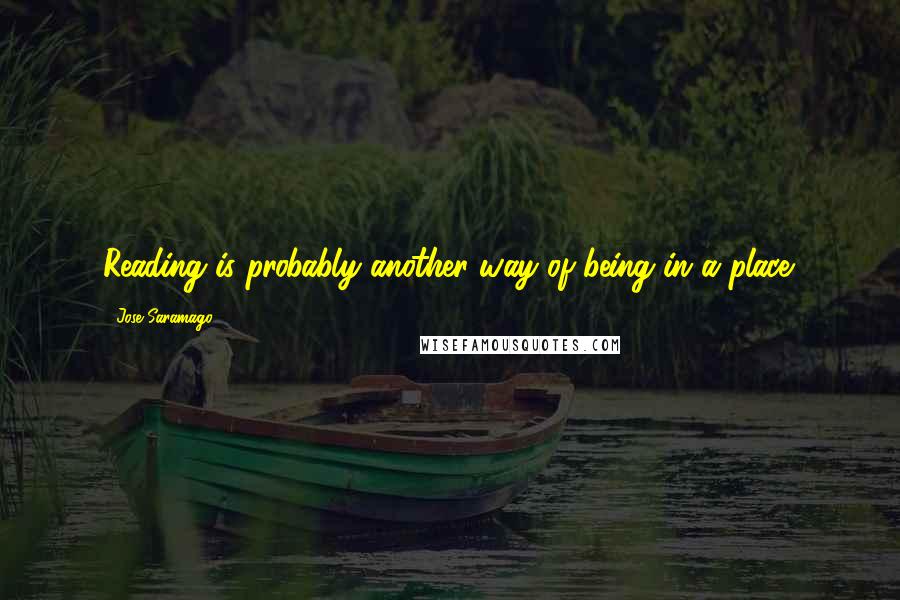 Jose Saramago Quotes: Reading is probably another way of being in a place.