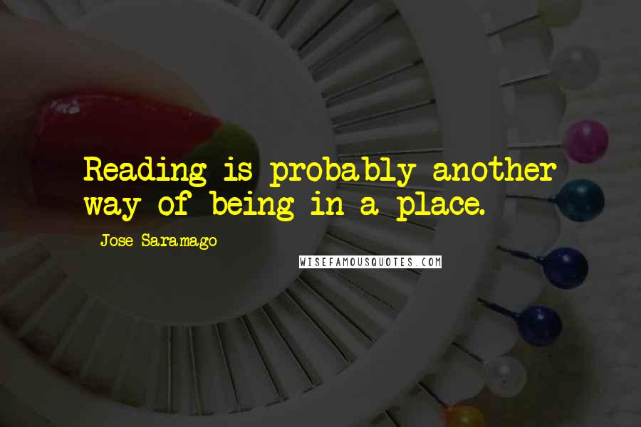 Jose Saramago Quotes: Reading is probably another way of being in a place.