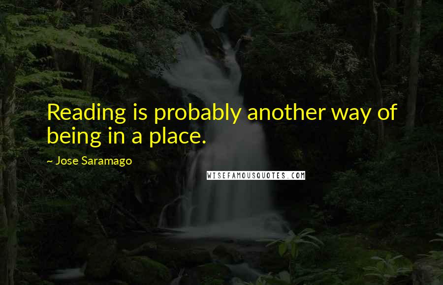 Jose Saramago Quotes: Reading is probably another way of being in a place.
