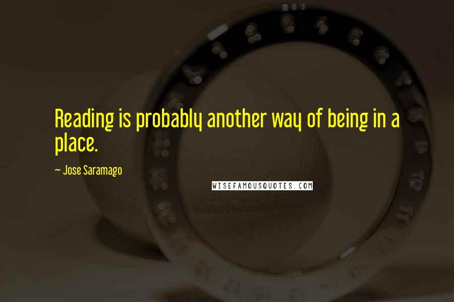 Jose Saramago Quotes: Reading is probably another way of being in a place.