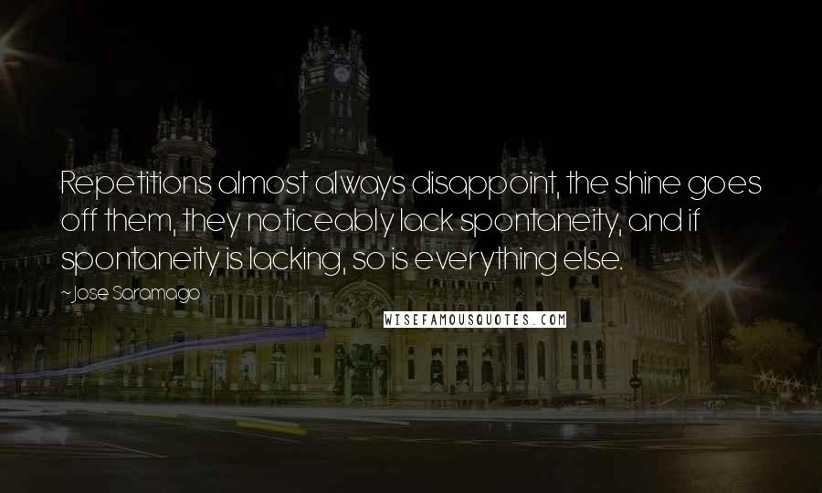 Jose Saramago Quotes: Repetitions almost always disappoint, the shine goes off them, they noticeably lack spontaneity, and if spontaneity is lacking, so is everything else.