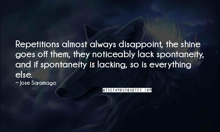 Jose Saramago Quotes: Repetitions almost always disappoint, the shine goes off them, they noticeably lack spontaneity, and if spontaneity is lacking, so is everything else.