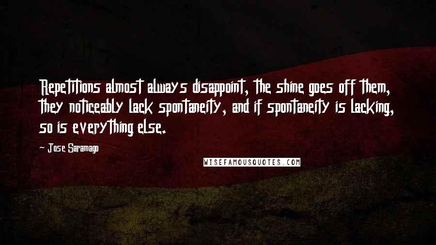 Jose Saramago Quotes: Repetitions almost always disappoint, the shine goes off them, they noticeably lack spontaneity, and if spontaneity is lacking, so is everything else.