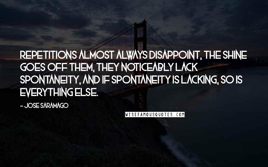 Jose Saramago Quotes: Repetitions almost always disappoint, the shine goes off them, they noticeably lack spontaneity, and if spontaneity is lacking, so is everything else.