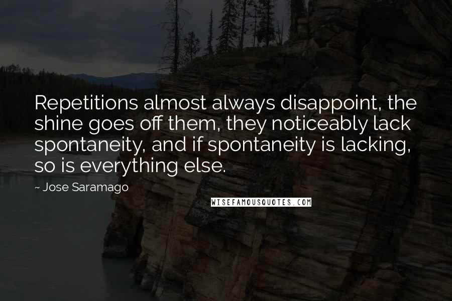 Jose Saramago Quotes: Repetitions almost always disappoint, the shine goes off them, they noticeably lack spontaneity, and if spontaneity is lacking, so is everything else.