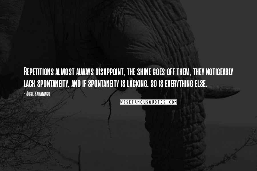 Jose Saramago Quotes: Repetitions almost always disappoint, the shine goes off them, they noticeably lack spontaneity, and if spontaneity is lacking, so is everything else.