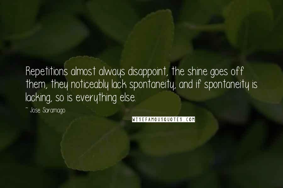 Jose Saramago Quotes: Repetitions almost always disappoint, the shine goes off them, they noticeably lack spontaneity, and if spontaneity is lacking, so is everything else.