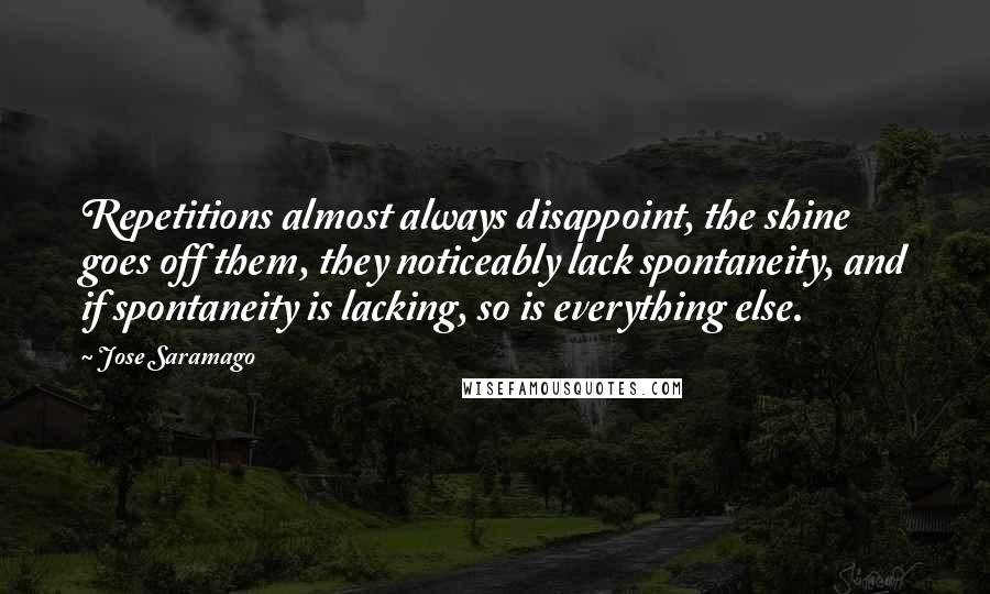 Jose Saramago Quotes: Repetitions almost always disappoint, the shine goes off them, they noticeably lack spontaneity, and if spontaneity is lacking, so is everything else.