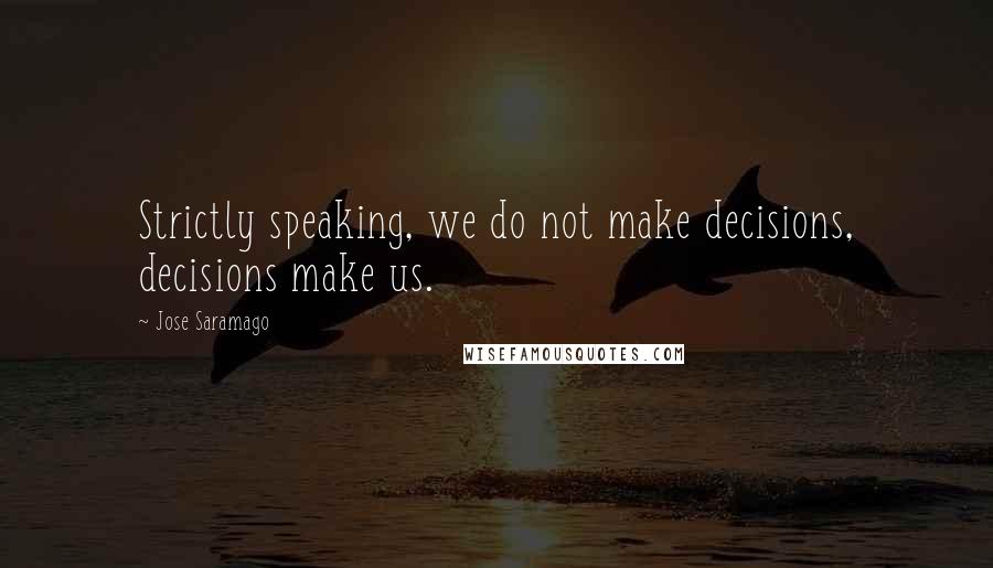 Jose Saramago Quotes: Strictly speaking, we do not make decisions, decisions make us.