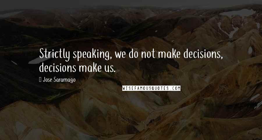 Jose Saramago Quotes: Strictly speaking, we do not make decisions, decisions make us.