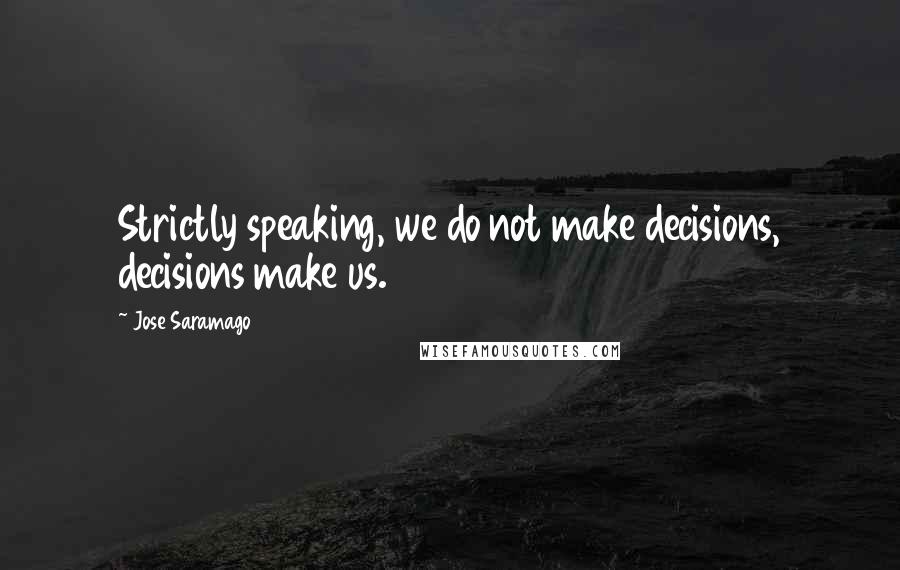 Jose Saramago Quotes: Strictly speaking, we do not make decisions, decisions make us.