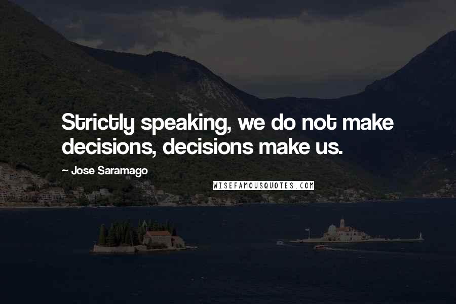 Jose Saramago Quotes: Strictly speaking, we do not make decisions, decisions make us.