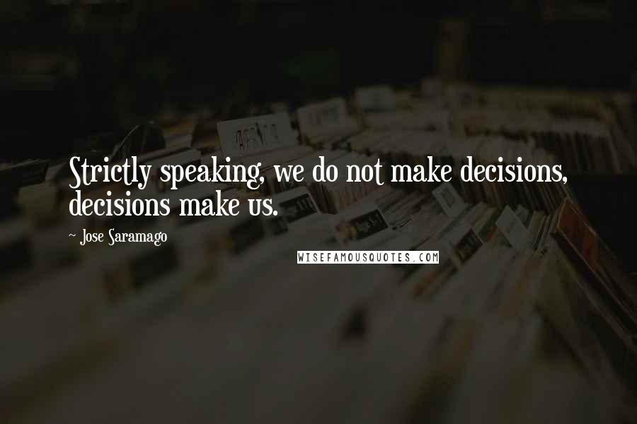 Jose Saramago Quotes: Strictly speaking, we do not make decisions, decisions make us.