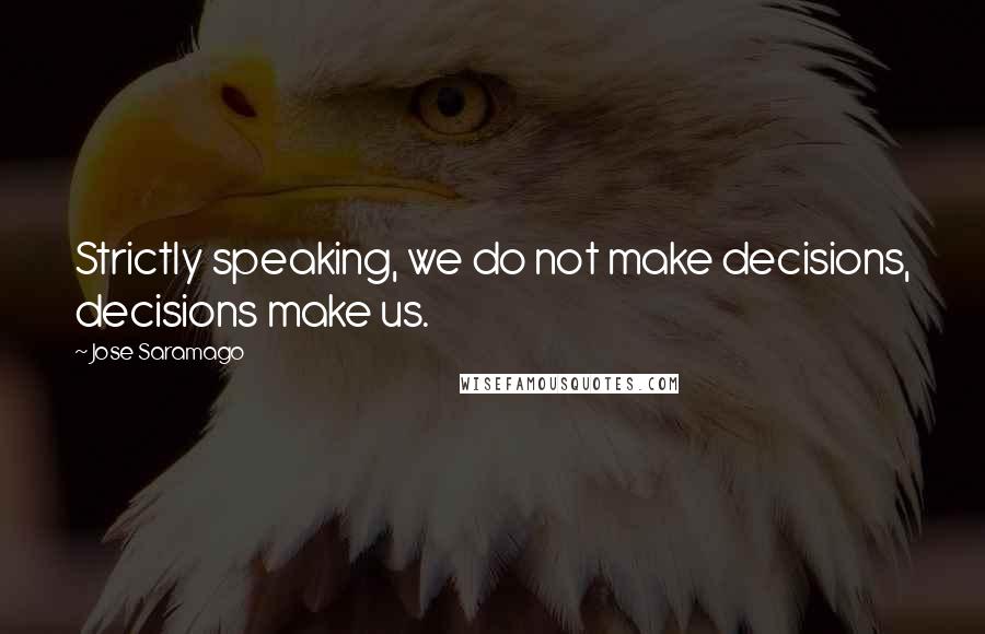 Jose Saramago Quotes: Strictly speaking, we do not make decisions, decisions make us.