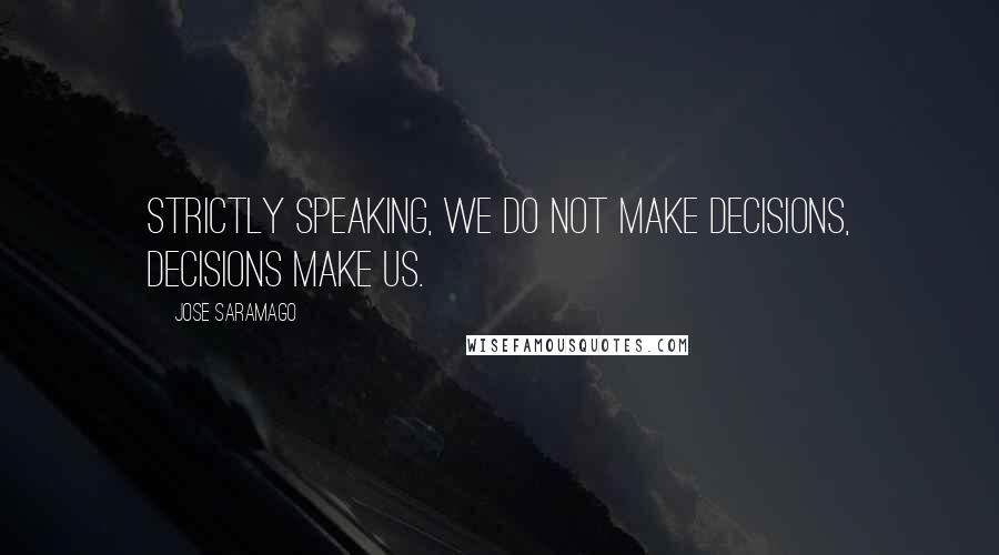 Jose Saramago Quotes: Strictly speaking, we do not make decisions, decisions make us.