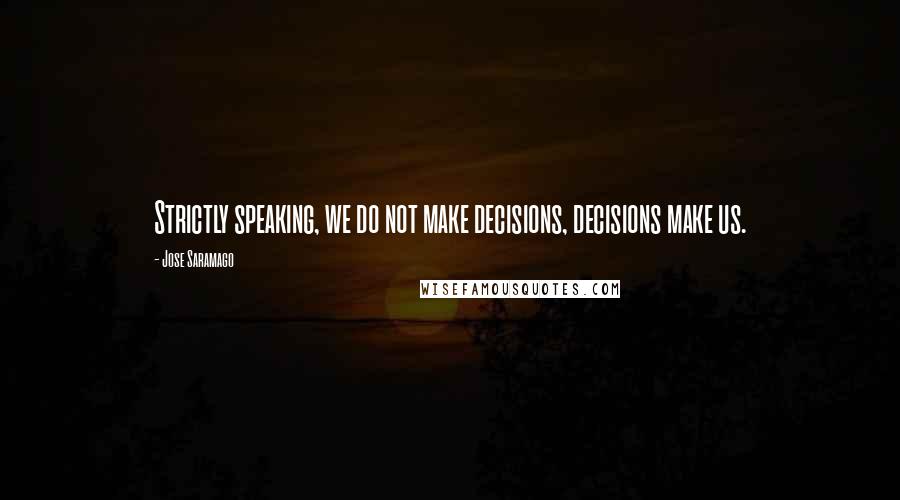 Jose Saramago Quotes: Strictly speaking, we do not make decisions, decisions make us.