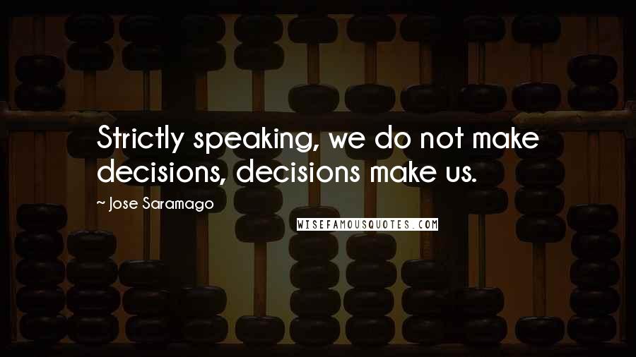 Jose Saramago Quotes: Strictly speaking, we do not make decisions, decisions make us.