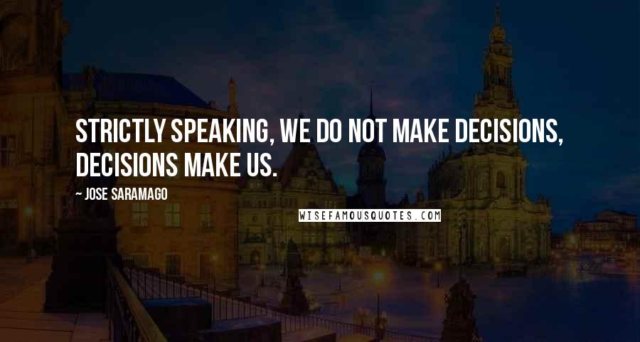 Jose Saramago Quotes: Strictly speaking, we do not make decisions, decisions make us.