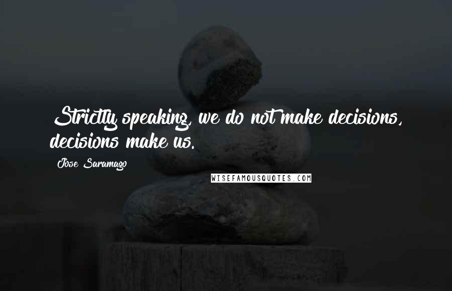 Jose Saramago Quotes: Strictly speaking, we do not make decisions, decisions make us.