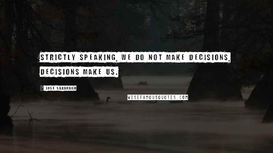 Jose Saramago Quotes: Strictly speaking, we do not make decisions, decisions make us.