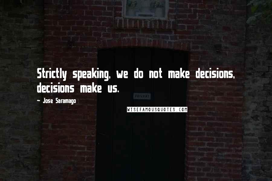 Jose Saramago Quotes: Strictly speaking, we do not make decisions, decisions make us.