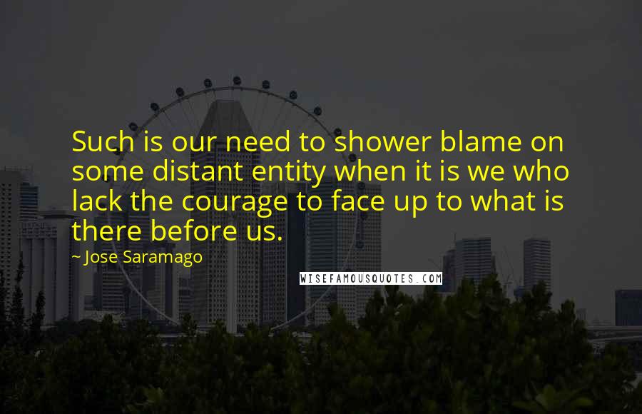Jose Saramago Quotes: Such is our need to shower blame on some distant entity when it is we who lack the courage to face up to what is there before us.