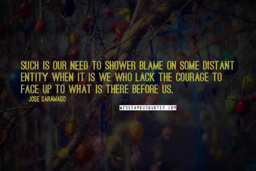 Jose Saramago Quotes: Such is our need to shower blame on some distant entity when it is we who lack the courage to face up to what is there before us.