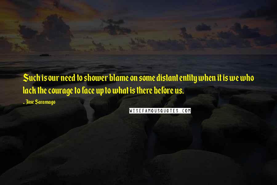 Jose Saramago Quotes: Such is our need to shower blame on some distant entity when it is we who lack the courage to face up to what is there before us.