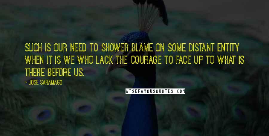 Jose Saramago Quotes: Such is our need to shower blame on some distant entity when it is we who lack the courage to face up to what is there before us.