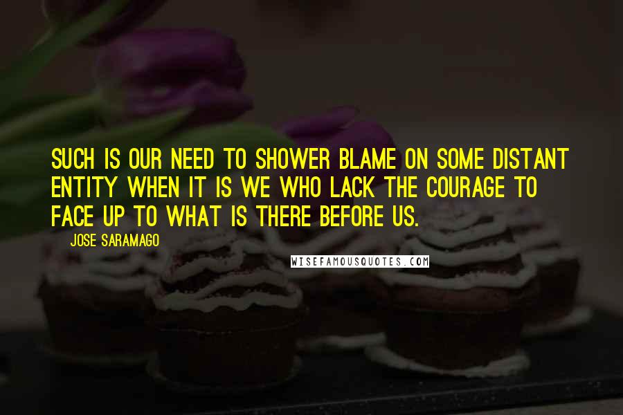 Jose Saramago Quotes: Such is our need to shower blame on some distant entity when it is we who lack the courage to face up to what is there before us.