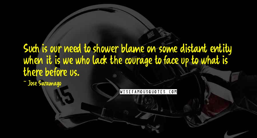 Jose Saramago Quotes: Such is our need to shower blame on some distant entity when it is we who lack the courage to face up to what is there before us.