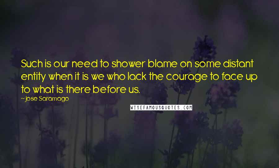 Jose Saramago Quotes: Such is our need to shower blame on some distant entity when it is we who lack the courage to face up to what is there before us.