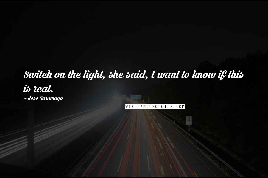Jose Saramago Quotes: Switch on the light, she said, I want to know if this is real.