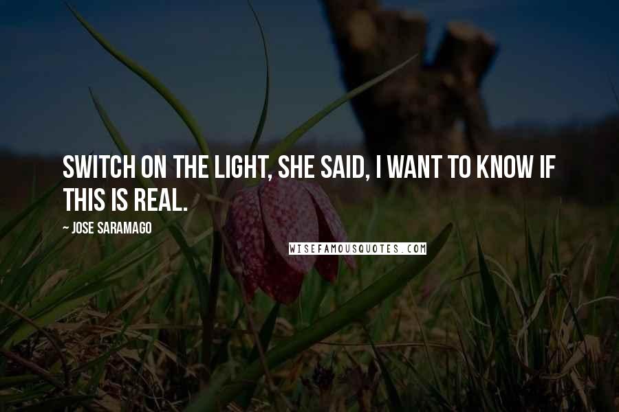 Jose Saramago Quotes: Switch on the light, she said, I want to know if this is real.