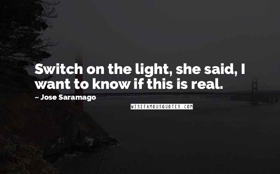 Jose Saramago Quotes: Switch on the light, she said, I want to know if this is real.