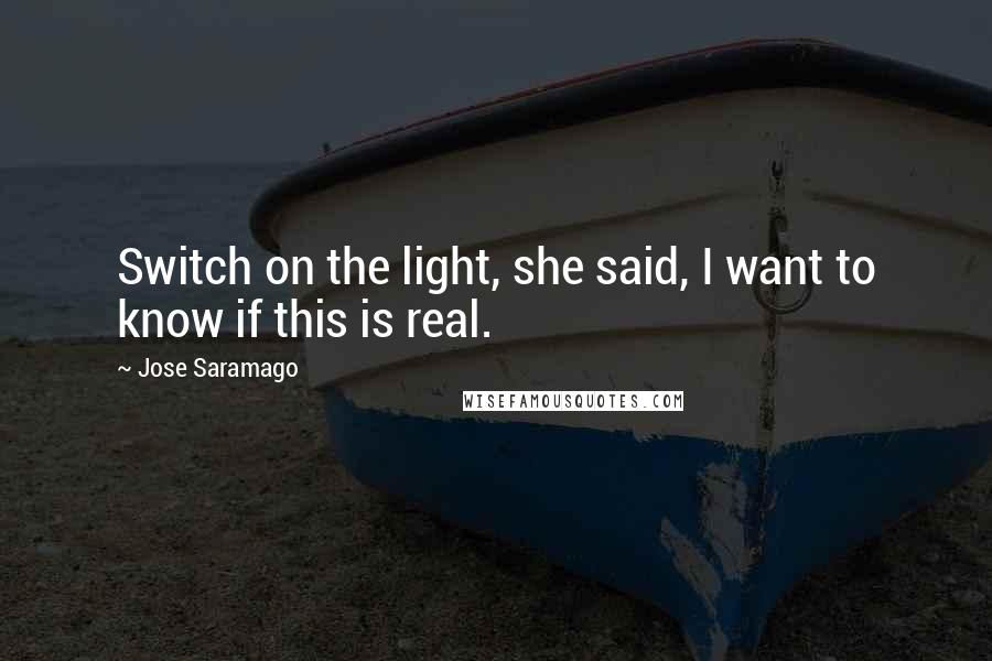 Jose Saramago Quotes: Switch on the light, she said, I want to know if this is real.