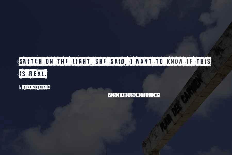 Jose Saramago Quotes: Switch on the light, she said, I want to know if this is real.