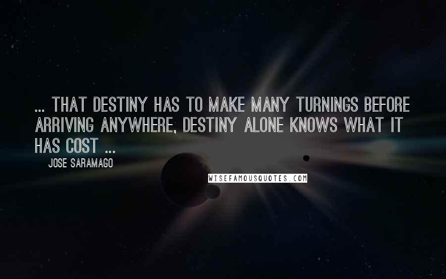 Jose Saramago Quotes: ... that destiny has to make many turnings before arriving anywhere, destiny alone knows what it has cost ...