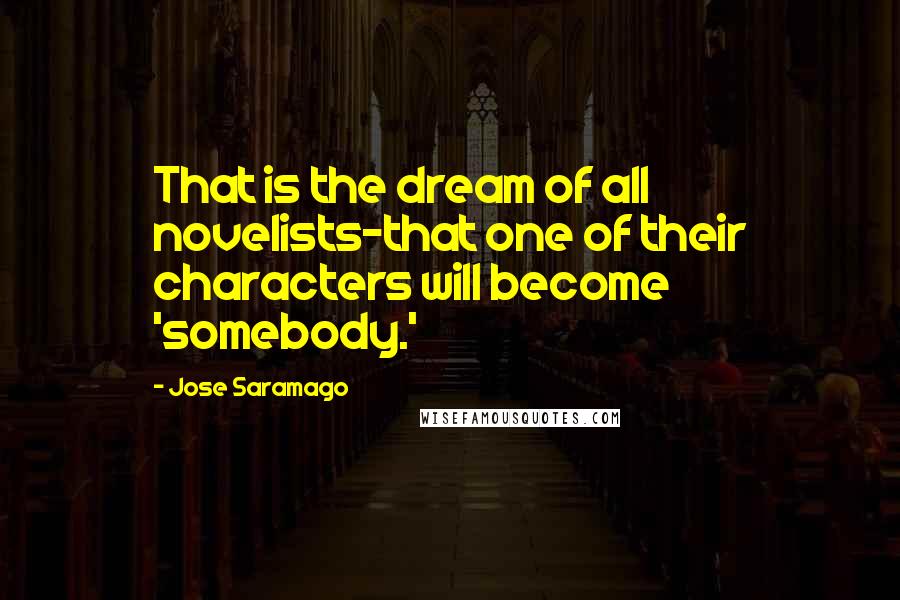 Jose Saramago Quotes: That is the dream of all novelists-that one of their characters will become 'somebody.'