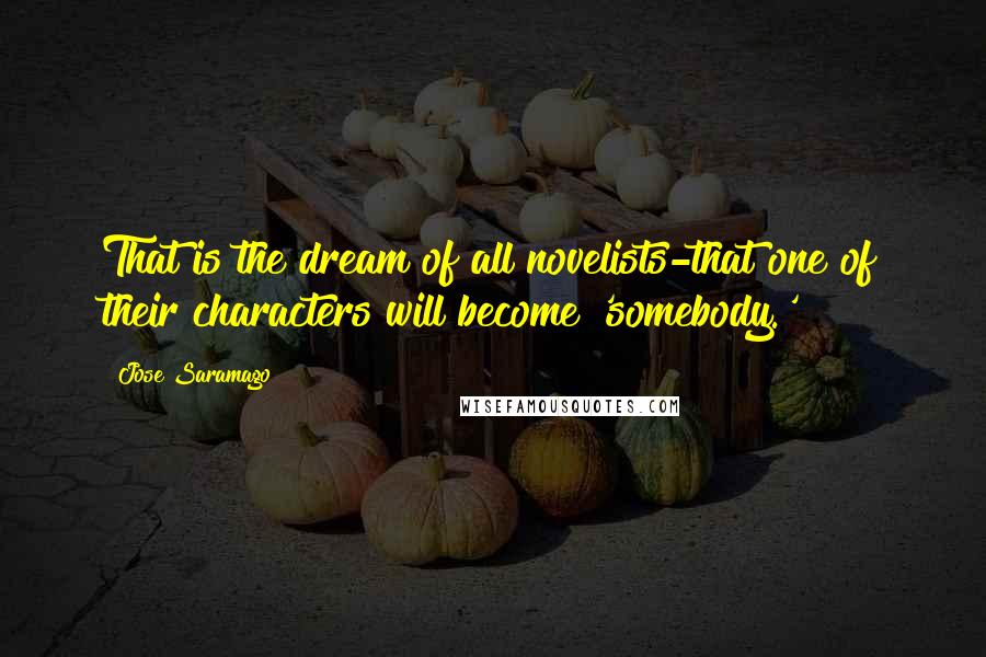 Jose Saramago Quotes: That is the dream of all novelists-that one of their characters will become 'somebody.'