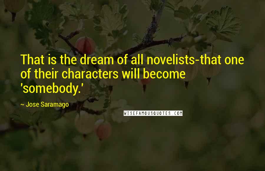 Jose Saramago Quotes: That is the dream of all novelists-that one of their characters will become 'somebody.'