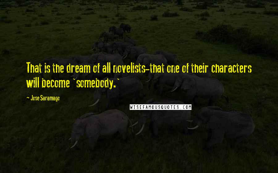 Jose Saramago Quotes: That is the dream of all novelists-that one of their characters will become 'somebody.'