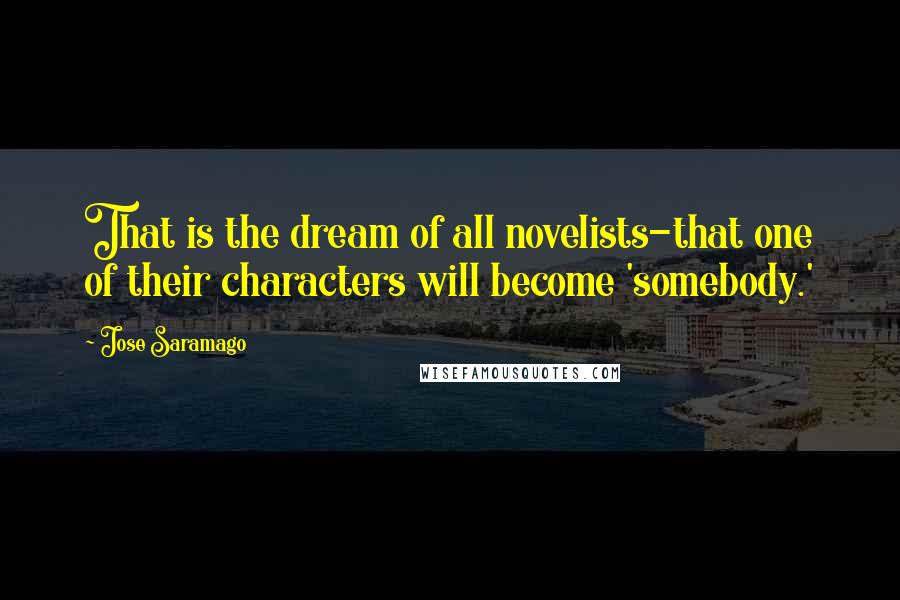 Jose Saramago Quotes: That is the dream of all novelists-that one of their characters will become 'somebody.'