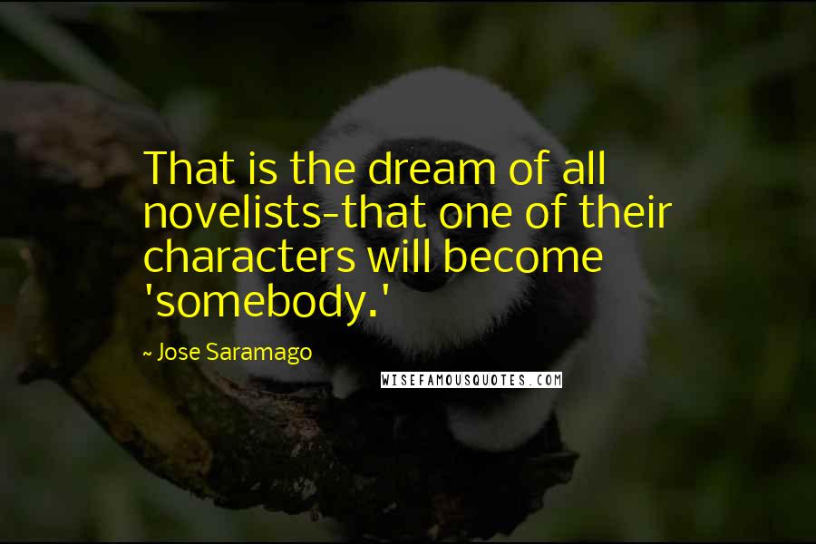 Jose Saramago Quotes: That is the dream of all novelists-that one of their characters will become 'somebody.'