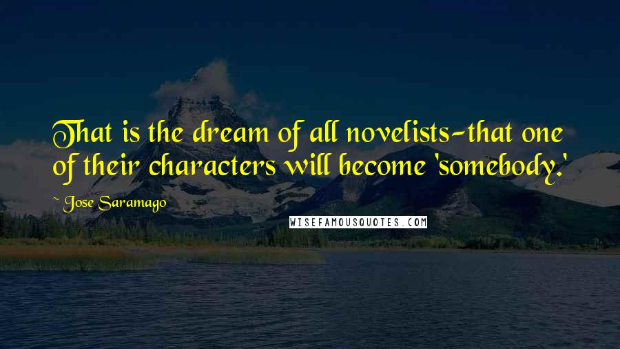 Jose Saramago Quotes: That is the dream of all novelists-that one of their characters will become 'somebody.'