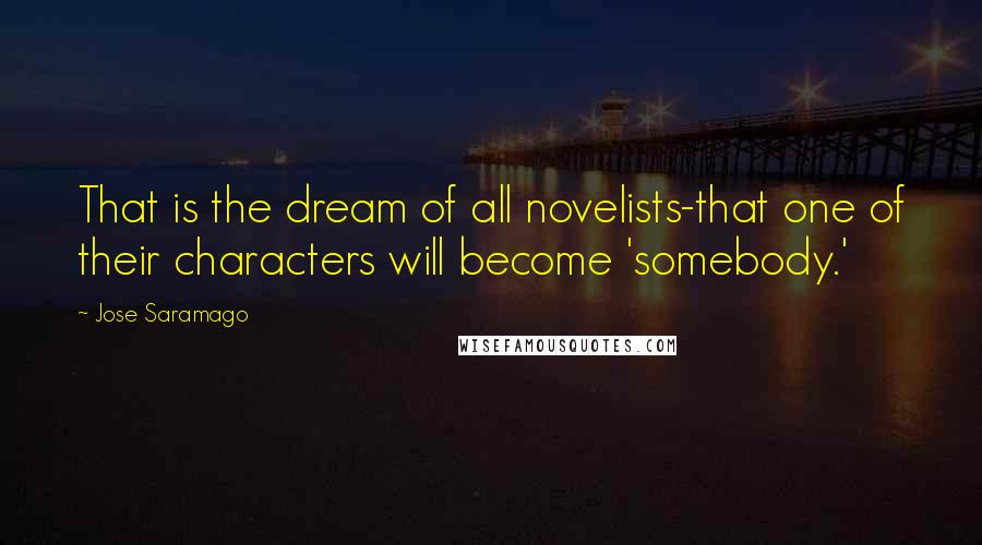 Jose Saramago Quotes: That is the dream of all novelists-that one of their characters will become 'somebody.'